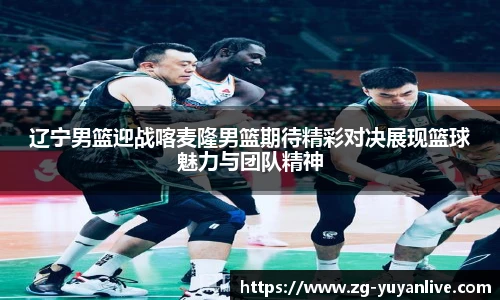 辽宁男篮迎战喀麦隆男篮期待精彩对决展现篮球魅力与团队精神