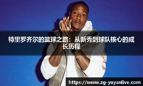 特里罗齐尔的篮球之路：从新秀到球队核心的成长历程