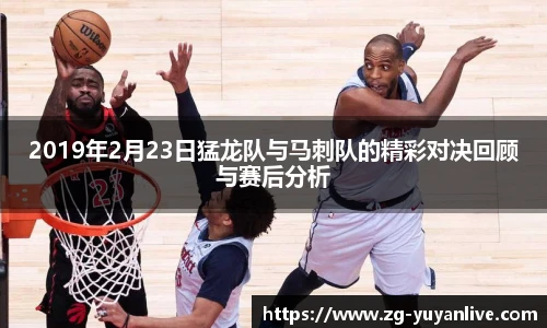 2019年2月23日猛龙队与马刺队的精彩对决回顾与赛后分析