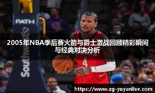 2005年NBA季后赛火箭与爵士激战回顾精彩瞬间与经典对决分析