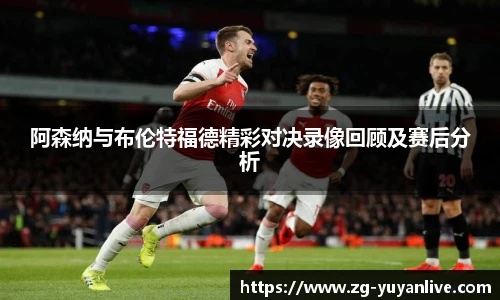 阿森纳与布伦特福德精彩对决录像回顾及赛后分析