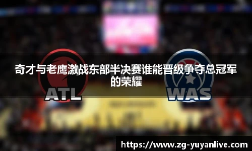 奇才与老鹰激战东部半决赛谁能晋级争夺总冠军的荣耀