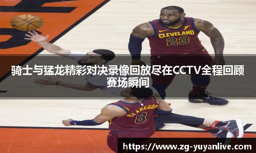 骑士与猛龙精彩对决录像回放尽在CCTV全程回顾赛场瞬间