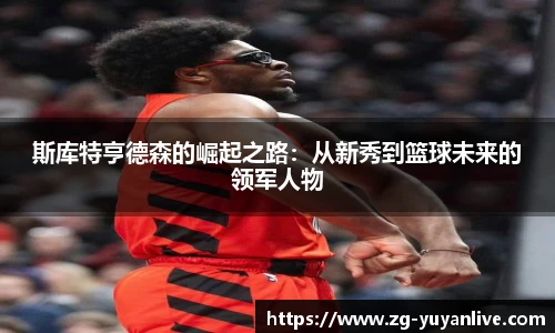 斯库特亨德森的崛起之路：从新秀到篮球未来的领军人物