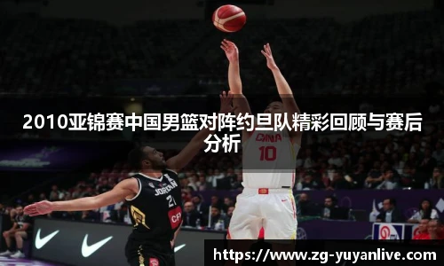 2010亚锦赛中国男篮对阵约旦队精彩回顾与赛后分析