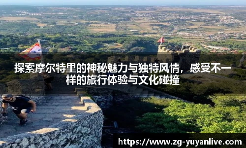 探索摩尔特里的神秘魅力与独特风情，感受不一样的旅行体验与文化碰撞