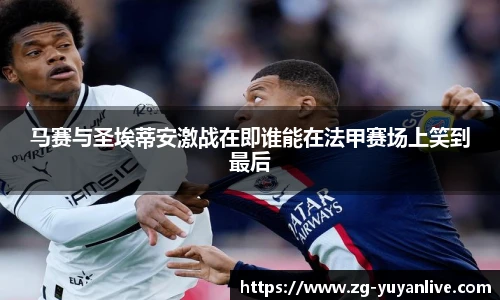 马赛与圣埃蒂安激战在即谁能在法甲赛场上笑到最后