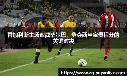 雷加利斯主场迎战毕尔巴，争夺西甲宝贵积分的关键对决
