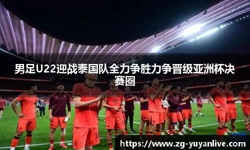 男足U22迎战泰国队全力争胜力争晋级亚洲杯决赛圈