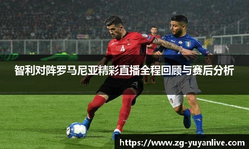 智利对阵罗马尼亚精彩直播全程回顾与赛后分析