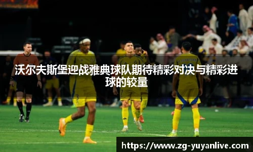 沃尔夫斯堡迎战雅典球队期待精彩对决与精彩进球的较量